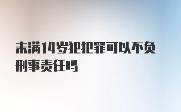 未满14岁犯犯罪可以不负刑事责任吗