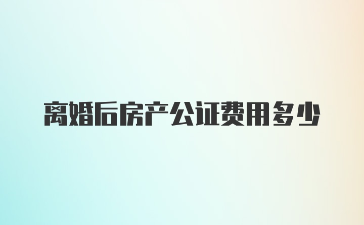 离婚后房产公证费用多少