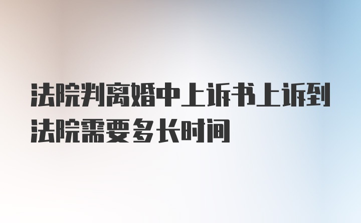 法院判离婚中上诉书上诉到法院需要多长时间