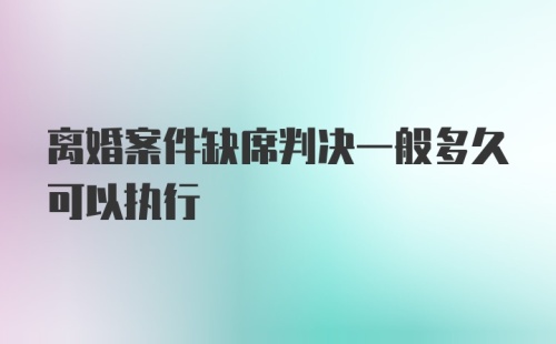 离婚案件缺席判决一般多久可以执行