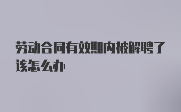 劳动合同有效期内被解聘了该怎么办