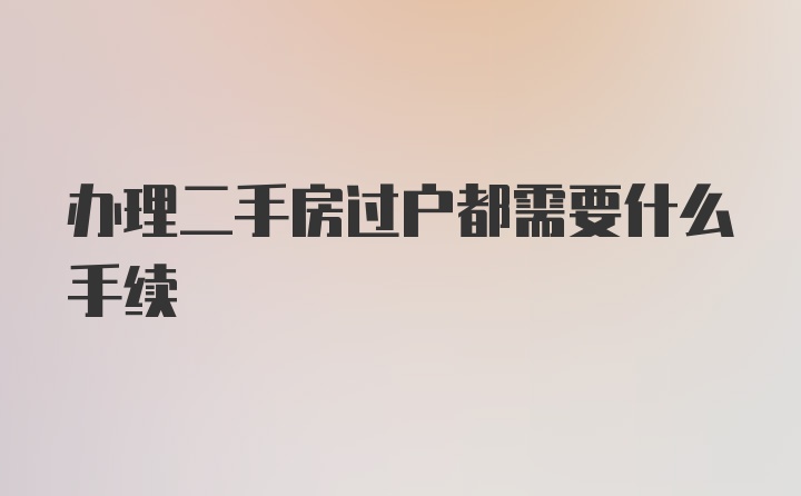 办理二手房过户都需要什么手续