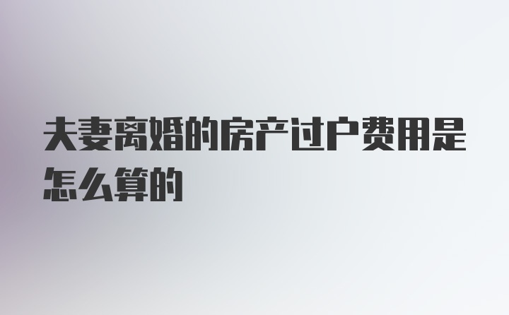 夫妻离婚的房产过户费用是怎么算的