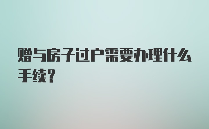 赠与房子过户需要办理什么手续？