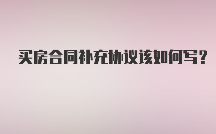 买房合同补充协议该如何写？