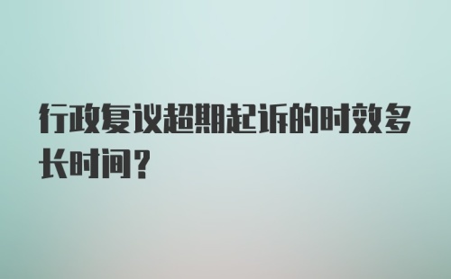 行政复议超期起诉的时效多长时间？