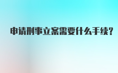 申请刑事立案需要什么手续?