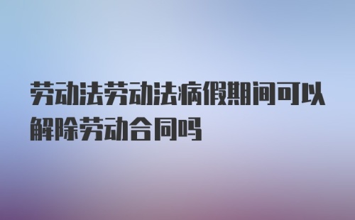 劳动法劳动法病假期间可以解除劳动合同吗