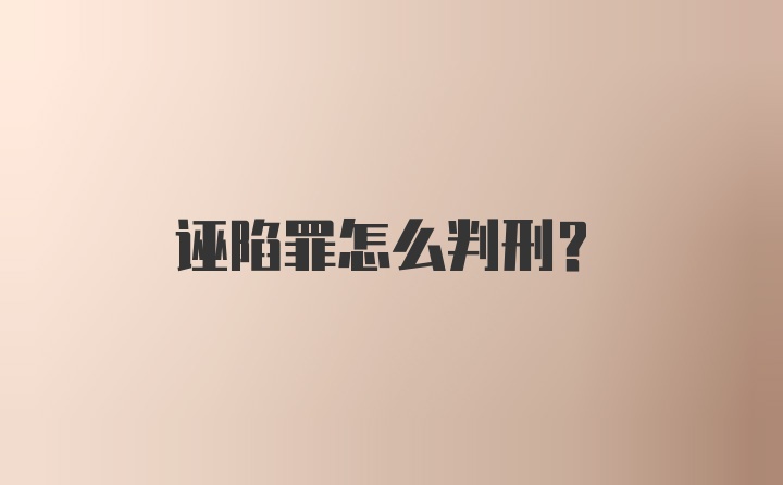 诬陷罪怎么判刑？