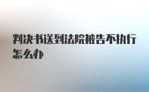 判决书送到法院被告不执行怎么办