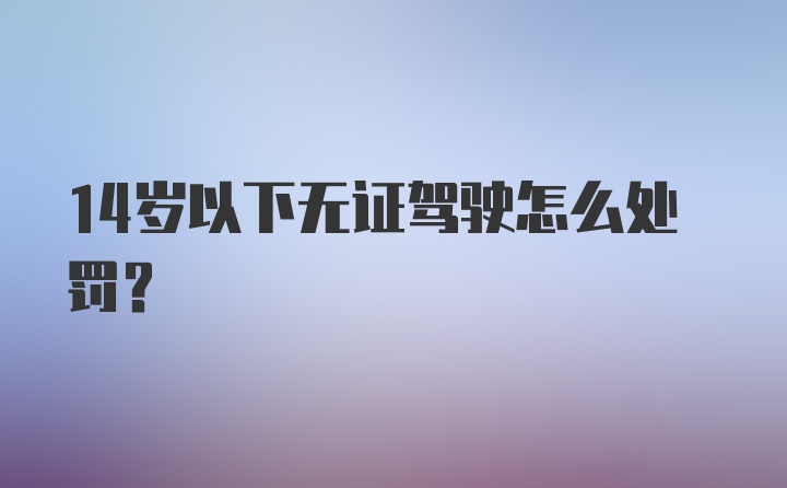 14岁以下无证驾驶怎么处罚？