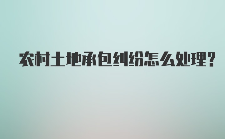 农村土地承包纠纷怎么处理？