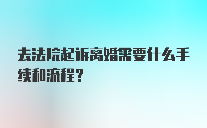 去法院起诉离婚需要什么手续和流程？