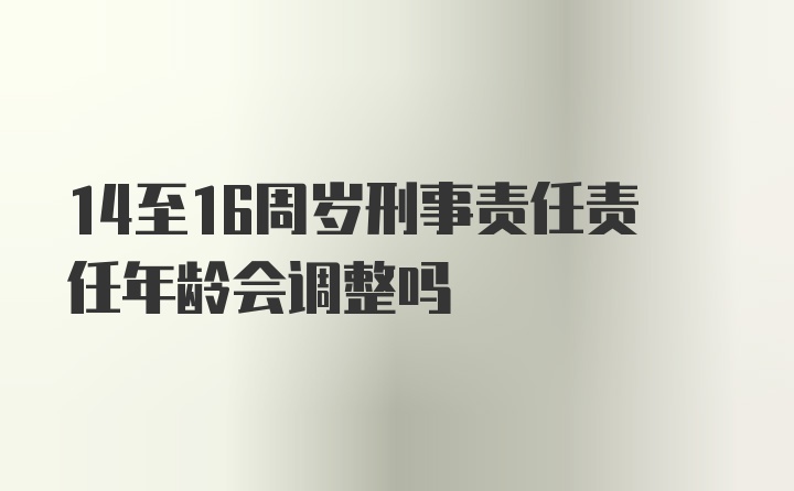 14至16周岁刑事责任责任年龄会调整吗