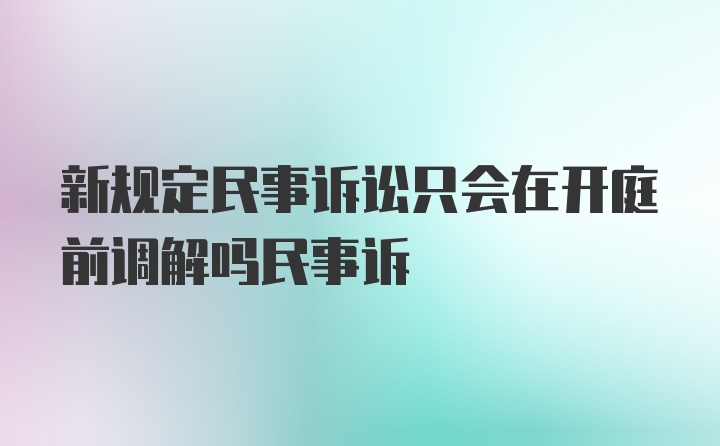 新规定民事诉讼只会在开庭前调解吗民事诉