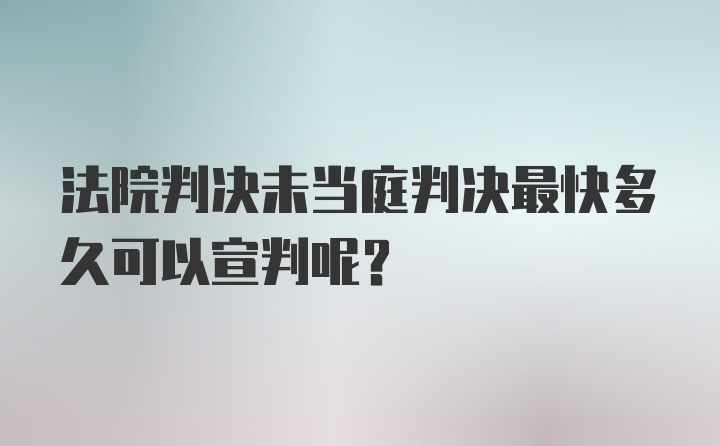 法院判决未当庭判决最快多久可以宣判呢？