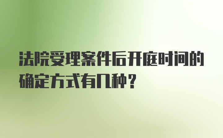 法院受理案件后开庭时间的确定方式有几种？