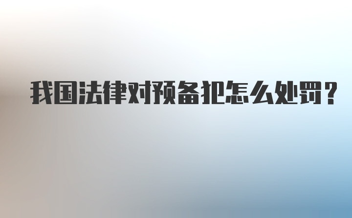 我国法律对预备犯怎么处罚？