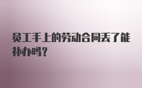 员工手上的劳动合同丢了能补办吗？