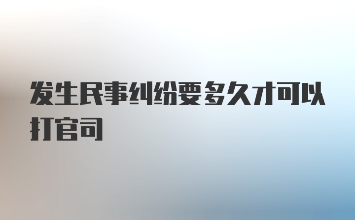 发生民事纠纷要多久才可以打官司