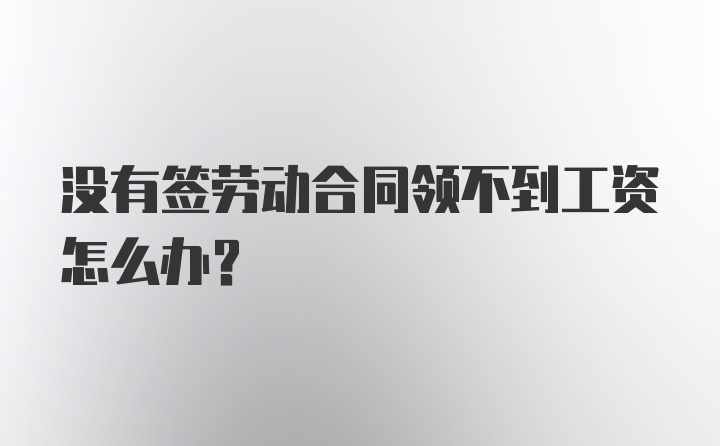 没有签劳动合同领不到工资怎么办？