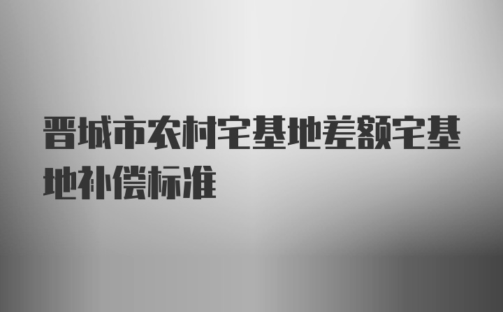 晋城市农村宅基地差额宅基地补偿标准