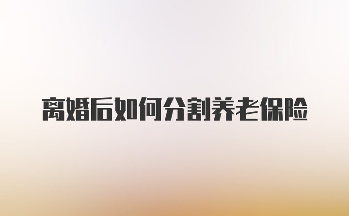 离婚后如何分割养老保险