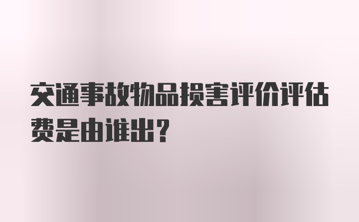 交通事故物品损害评价评估费是由谁出？