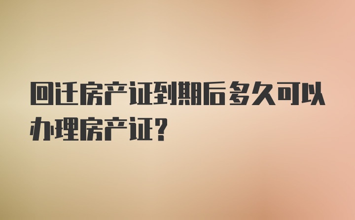 回迁房产证到期后多久可以办理房产证？