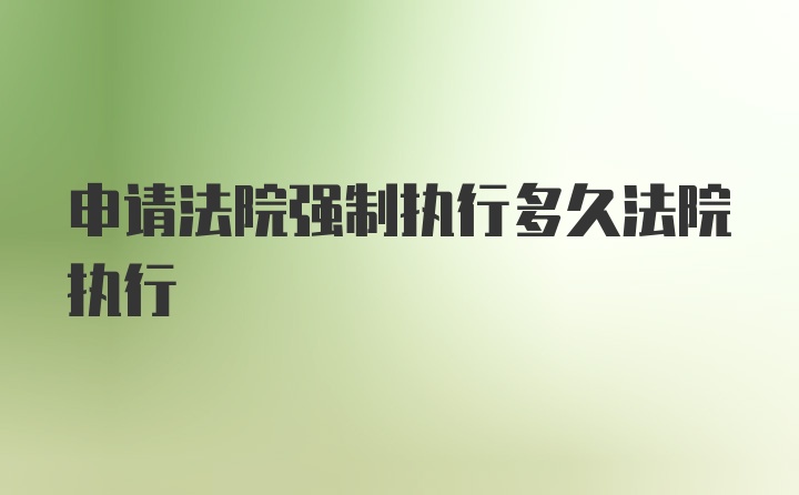 申请法院强制执行多久法院执行