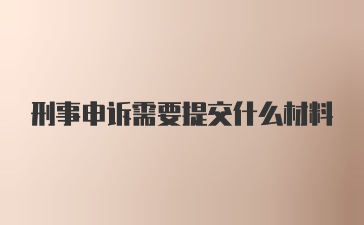 刑事申诉需要提交什么材料