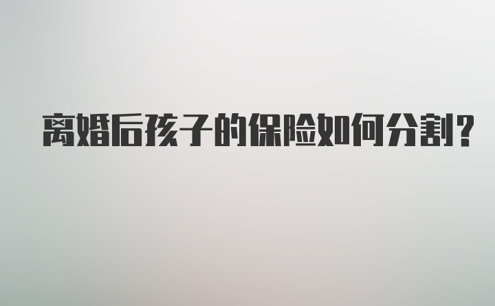 离婚后孩子的保险如何分割?