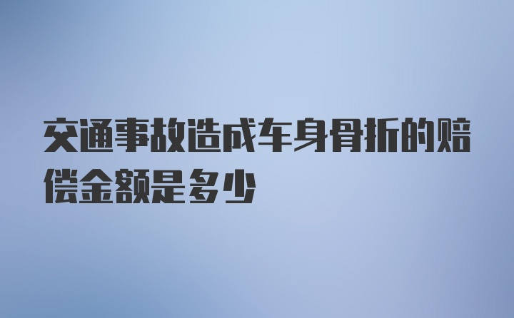 交通事故造成车身骨折的赔偿金额是多少