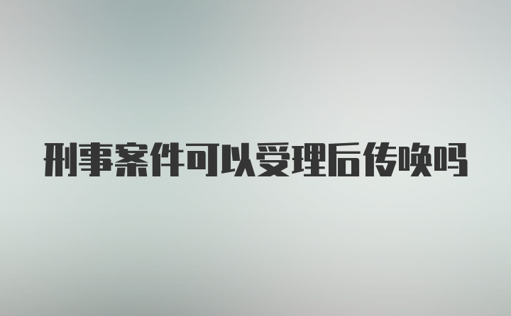 刑事案件可以受理后传唤吗