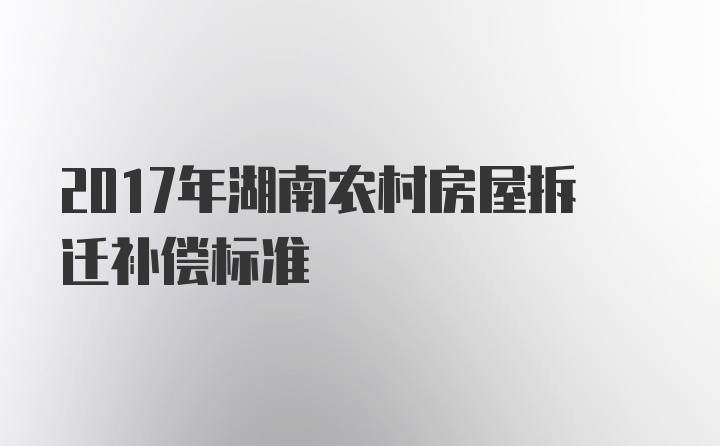 2017年湖南农村房屋拆迁补偿标准