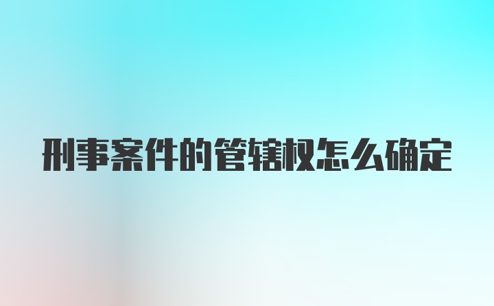 刑事案件的管辖权怎么确定