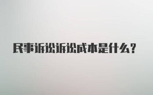 民事诉讼诉讼成本是什么？