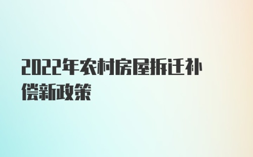 2022年农村房屋拆迁补偿新政策