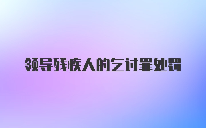 领导残疾人的乞讨罪处罚