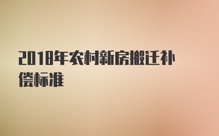 2018年农村新房搬迁补偿标准