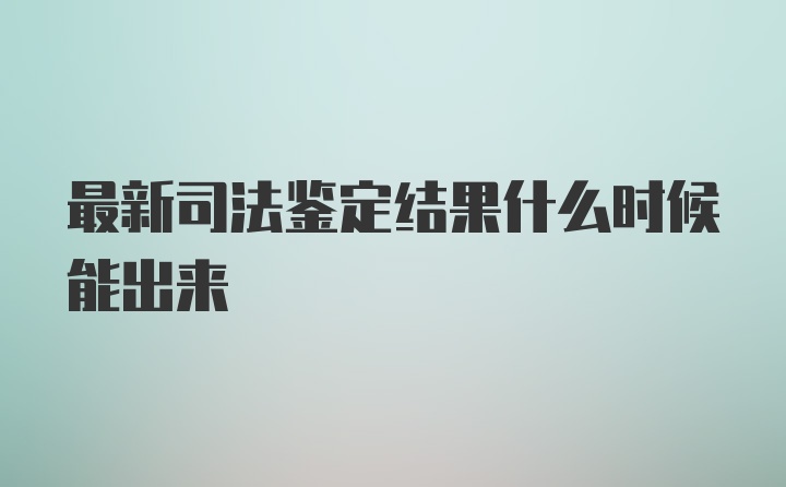 最新司法鉴定结果什么时候能出来