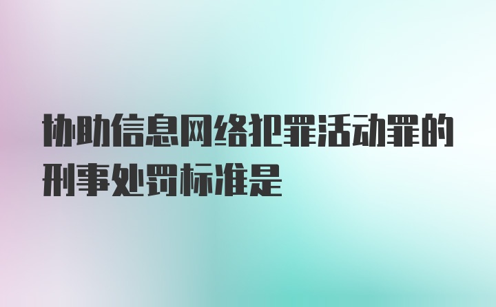 协助信息网络犯罪活动罪的刑事处罚标准是