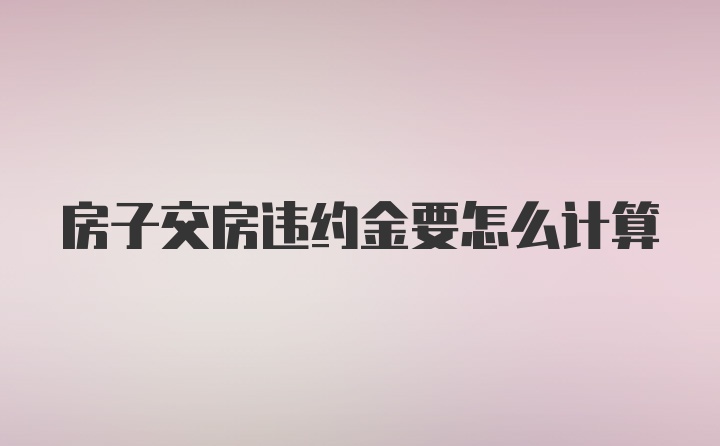 房子交房违约金要怎么计算