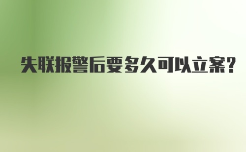 失联报警后要多久可以立案？