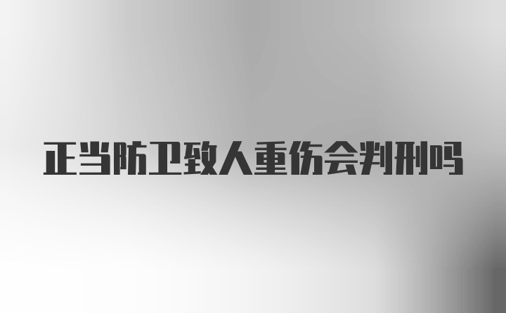 正当防卫致人重伤会判刑吗