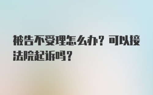 被告不受理怎么办？可以接法院起诉吗？