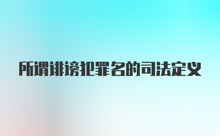 所谓诽谤犯罪名的司法定义