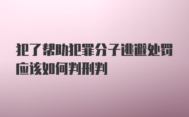 犯了帮助犯罪分子逃避处罚应该如何判刑判