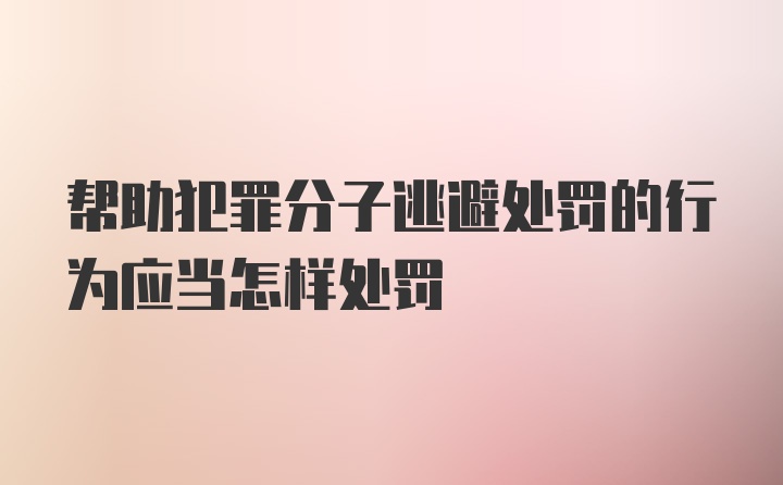 帮助犯罪分子逃避处罚的行为应当怎样处罚