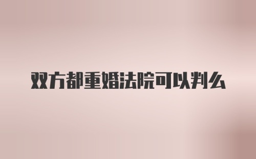 双方都重婚法院可以判么